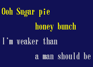00h Sugar pie

honey hunch

I m weaker than

a man should be