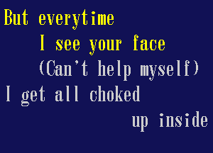 But everytime
I see your face
(Can t help myself)

I get all choked
up inside