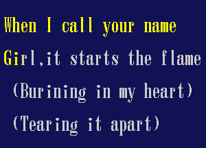 When I call your name
Girl,it starts the flame
(Burining in my heart)

(Tearing it apart)