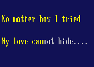 No matter how I tried

My love cannot hide....