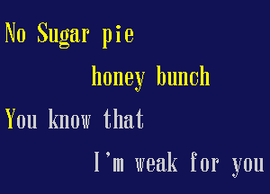 No Sugar pie

honey hunch

You know that

I'm weak for you