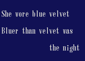 She wore blue velvet

Bluer than velvet was

the night