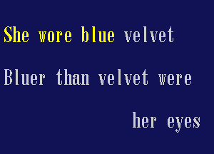 She wore blue velvet

Bluer than velvet were

her eyes