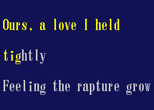 Ours, a love I held

tightly

Feeling the rapture grow