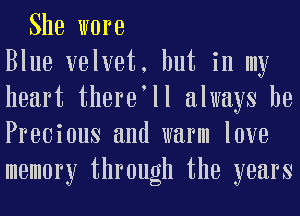 She wore
Blue velvet, but in my
heart there ll always be
Precious and warm love
memory through the years