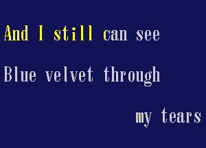 And I still can see

Blue velvet through

my tears