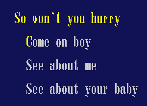 So won't you hurry
Come on boy

See about me

See about your baby