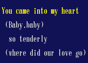 You came into my heart
(Baby,haby)

so tenderly

(where did our love g0)