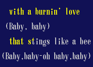 with a burnin love

(Baby, baby)

that stings like a bee
(Bahy,baby-0h baby,haby)