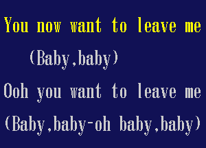 You now want to leave me
(Baby,hahy)

00h you want to leave me

(Baby,haby-0h hahy,hahy)