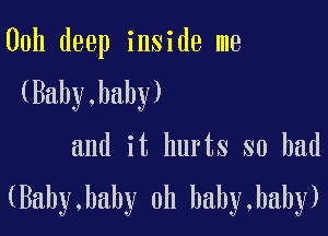 00h deep inside me

(Baby,haby)

and it hurts so bad
(Baby,baby 0h baby,haby)