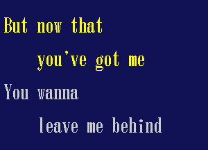 But now that

y0u ve got me

You wanna

leave me behind