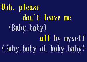 00h, please

don't leave me
(Baby,hahy)

all by myself
(Baby,bahy 0h bahy,baby)