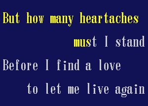 But how many heartaches
must I stand
Before I find a love

to let me live again