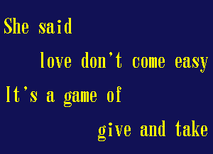 She said

love don't come easy

lt s a game of

give and take