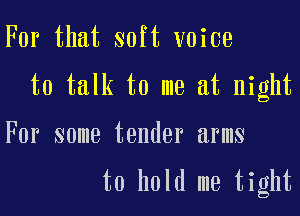 For that soft voice

to talk to me at night

For some tender arms

to hold me tight