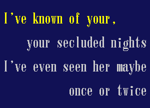 I ve known of your,
your secluded nights
I ve even seen her maybe

once or twice