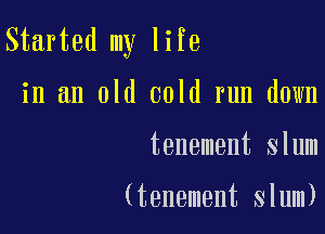 Started my life

in an old cold run down

tenement slum

(tenement slum)