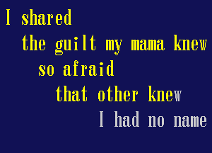 I shared
the guilt my mama knew
so afraid

that other knew
I had no name