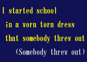 I started school
in a worn torn dress
that somebody threw out

(Somebody threw out)