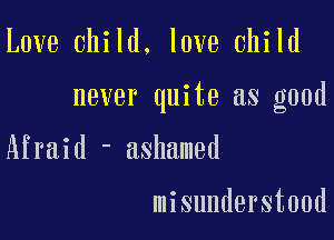 Love child, love child

never quite as good

Afraid - ashamed

misunderstood
