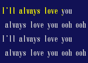 loll always love you
always love you ooh ooh
loll always love you

always love you ooh ooh