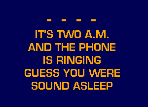 IT'S TWO AM.
AND THE PHONE
IS RINGING
GUESS YOU WERE

SOUND ASLEEP l
