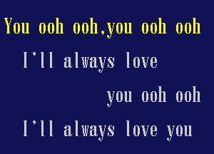 You ooh ooh.you ooh ooh
loll always love

you ooh ooh

loll always love you