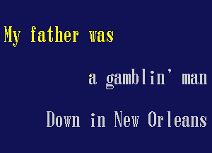 My father was

a gamblin man

Down in New Orleans