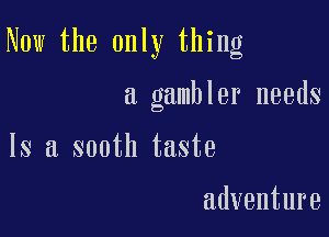 Now the only thing

a gambler needs

Is a sooth taste

adventure