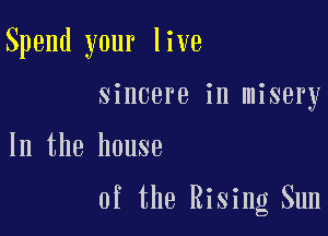 Spend your live
sincere in misery

In the house

0f the Rising Sun