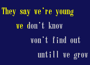 They say we re young

we don't know
w0n t find out

untill we grow