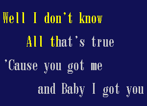 Well I don't know

All that's true

,Cause you got me

and Baby I got you