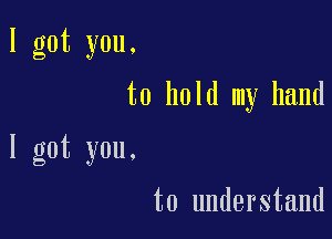 I got you.
to hold my hand

I got you.

to understand