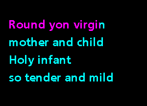 Round yon virgin
mother and child

Holy infant

so tender and mild