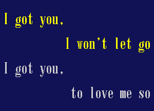 I got you.
I w0n t let go

I got you.

to love me so