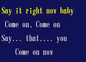 Say it right now baby

Come on. Come on

Say... that.... you

Come on now