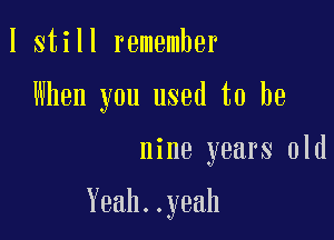 I still remember
When you used to be

nine years old

Yeah..yeah