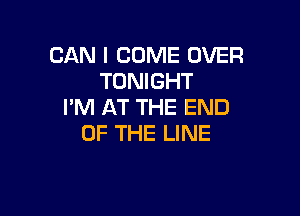 CAN I COME OVER
TONIGHT
I'M AT THE END

OF THE LINE