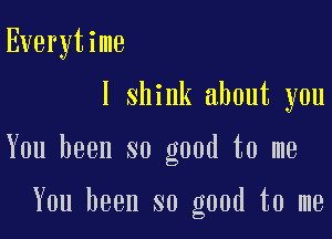 Everytime

I shink about you

You been so good to me

You been so good to me