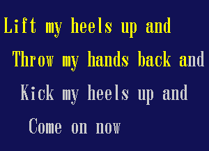 Lift my heels up and
Throw my hands hack and
Kick my heels up and

Come on now