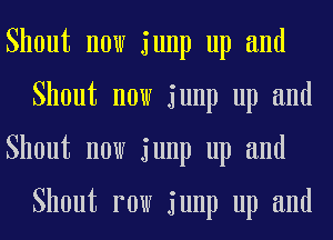 Shout now junp up and
Shout now junp up and
Shout now junp up and

Shout row junp up and