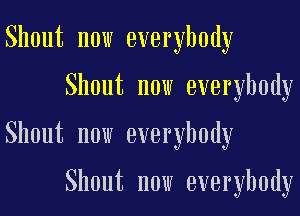 Shout now everybody
Shout now everybody
Shout now everybody

Shout now everybody