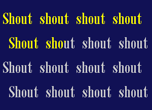 Shout Shout Shout Shout
Shout Shout Shout Shout
Shout Shout Shout Shout

Shout Shout Shout Shout