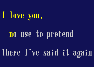 I love you.

no use to pretend

There l ve said it again