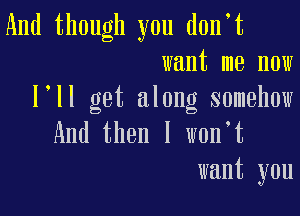 And though you d0n t
want me now
l ll get along somehow

And then I w0n t
want you