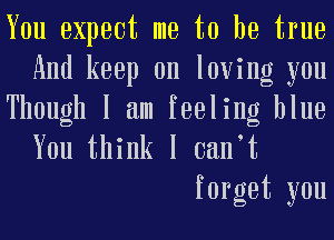 You expect me to be true
And keep on loving you
Though I am feeling blue

You think I oanot
forget you