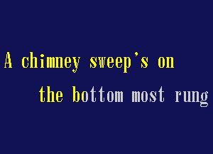 A chimney sweep s 0n

the bottom most rung