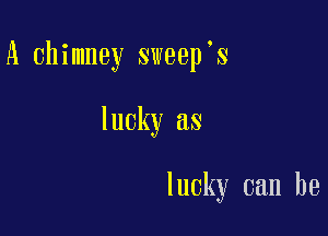 A chimney sweep s

lucky as

lucky can be