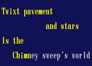 Twixt pavement

and stars
Is the

Chimney sweep s world